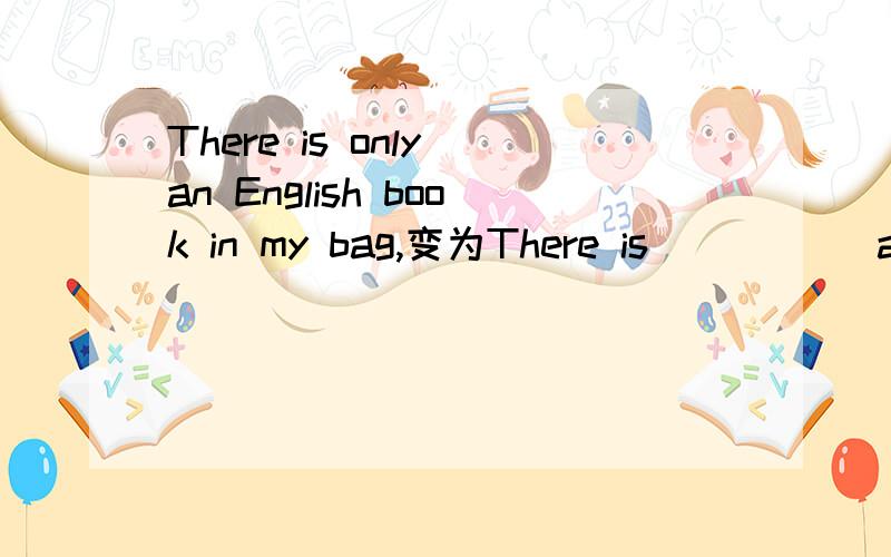 There is only an English book in my bag,变为There is __ __ an English book in my bag .我也知道这道题没什么技术含量,不过也请大家帮忙想想了