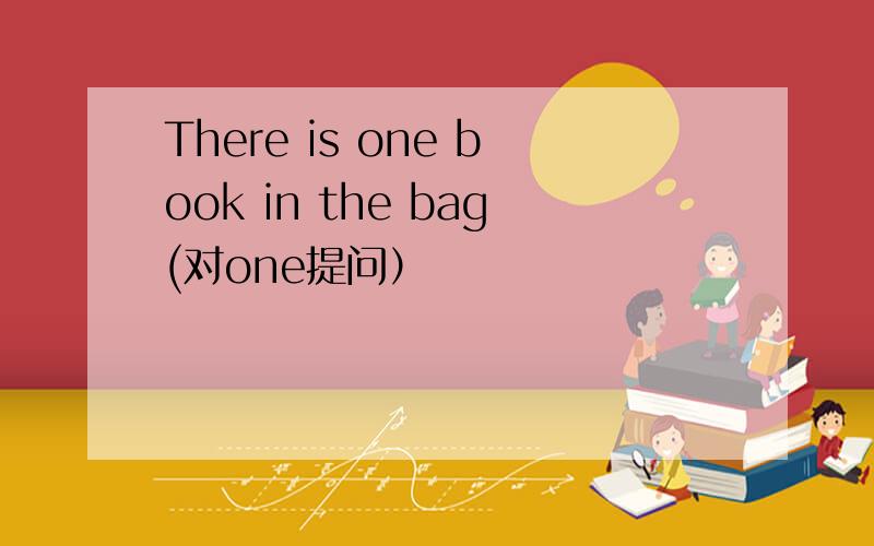 There is one book in the bag(对one提问）