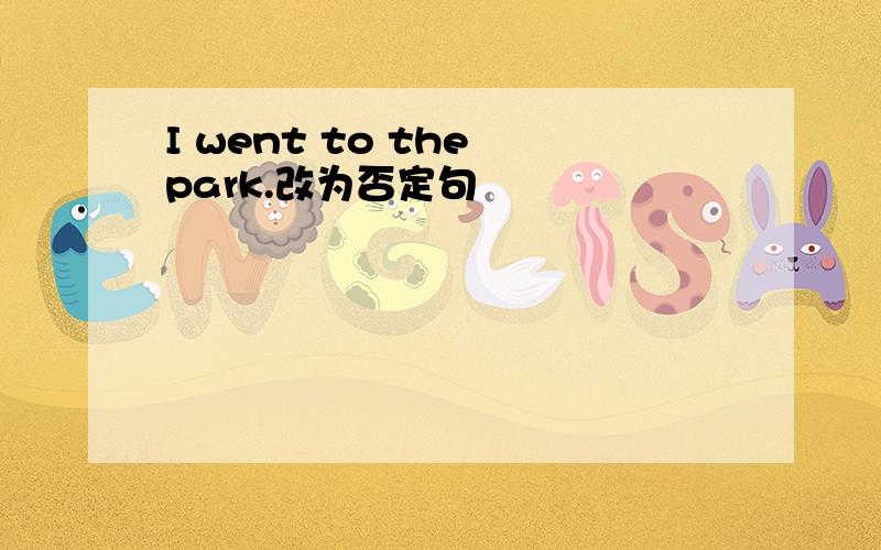 I went to the park.改为否定句