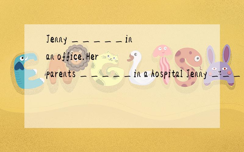 Jenny _____in an office.Her parents _____in a hospital Jenny _____in an office.Her parents _____in a hospital A.work works B.works work c work are working D is working workWe will go shopping if it_____tomorrowA.don't tain B .didn't rain C.doesn't ra