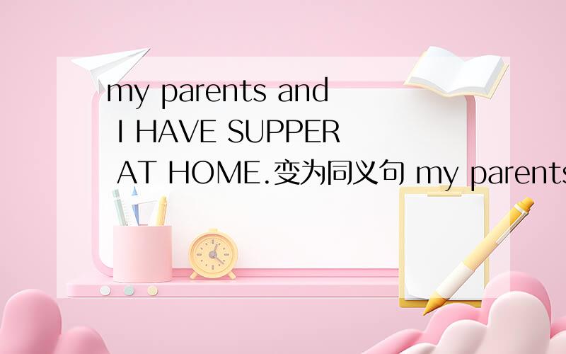 my parents and I HAVE SUPPER AT HOME.变为同义句 my parents < > < >have supper at home