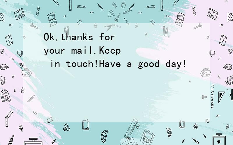 Ok,thanks for your mail.Keep in touch!Have a good day!