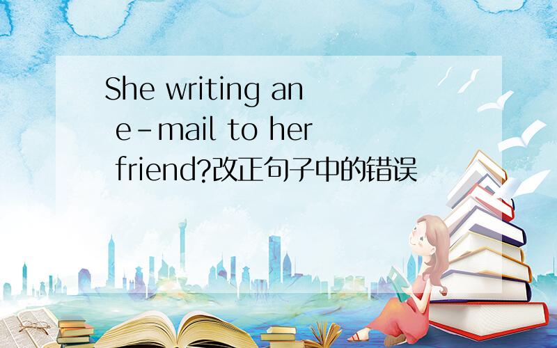 She writing an e-mail to her friend?改正句子中的错误
