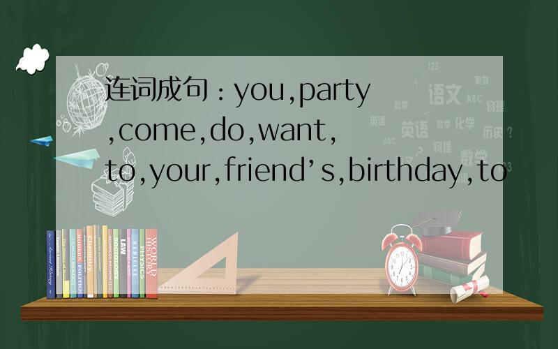 连词成句：you,party,come,do,want,to,your,friend’s,birthday,to