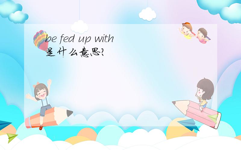be fed up with是什么意思?