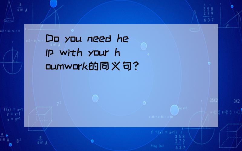 Do you need help with your houmwork的同义句?
