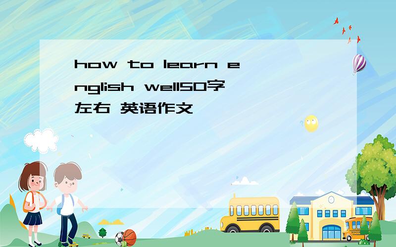 how to learn english well50字左右 英语作文