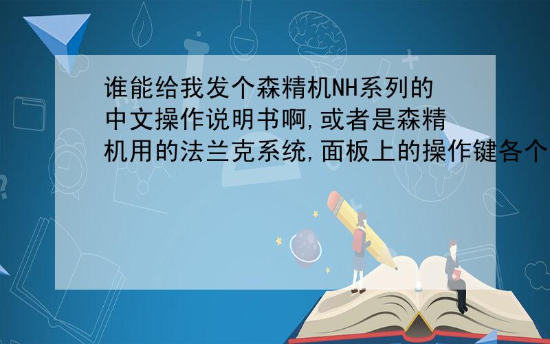 谁能给我发个森精机NH系列的中文操作说明书啊,或者是森精机用的法兰克系统,面板上的操作键各个的意思啊
