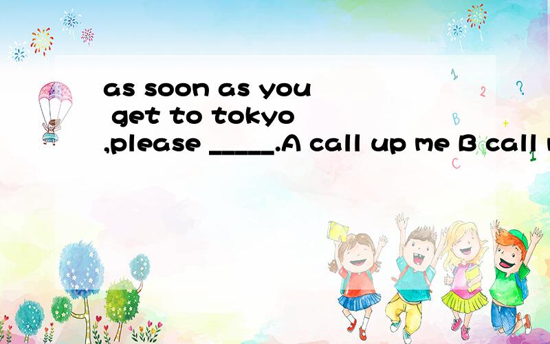 as soon as you get to tokyo ,please _____.A call up me B call me up C call I up Dcall up I 选哪个
