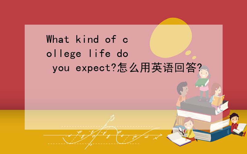 What kind of college life do you expect?怎么用英语回答?
