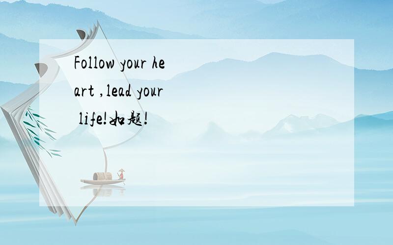 Follow your heart ,lead your life!如题!