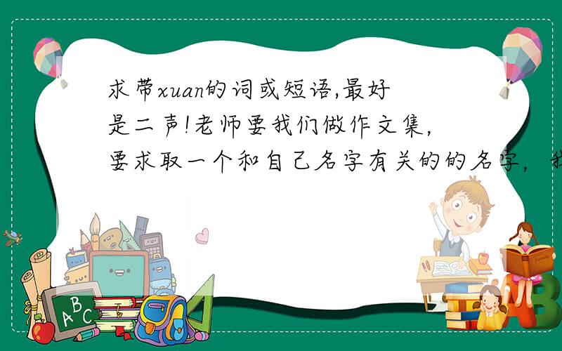 求带xuan的词或短语,最好是二声!老师要我们做作文集，要求取一个和自己名字有关的的名字，我叫吴昱璇，大家帮我想想有什么好听的词或短语可以做作文集名字的？