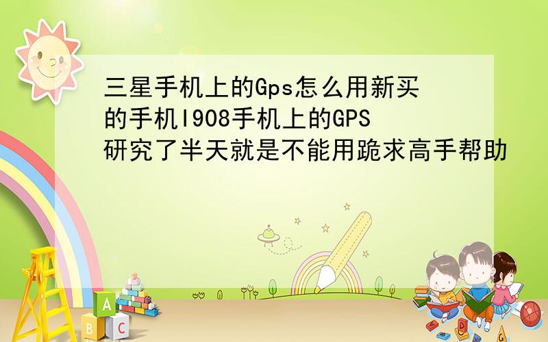 三星手机上的Gps怎么用新买的手机I908手机上的GPS研究了半天就是不能用跪求高手帮助