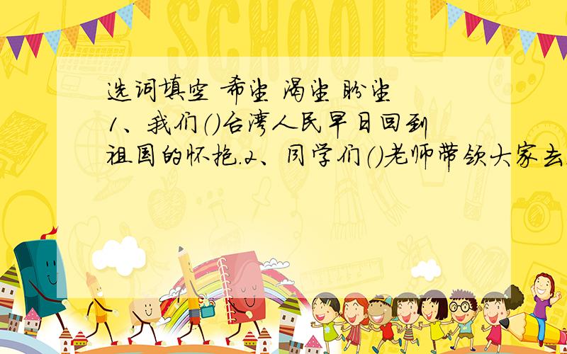选词填空 希望 渴望 盼望 1、我们（）台湾人民早日回到祖国的怀抱.2、同学们（）老师带领大家去春游.