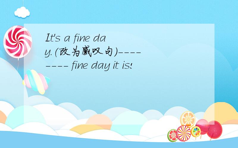 It's a fine day.(改为感叹句）---- ---- fine day it is!