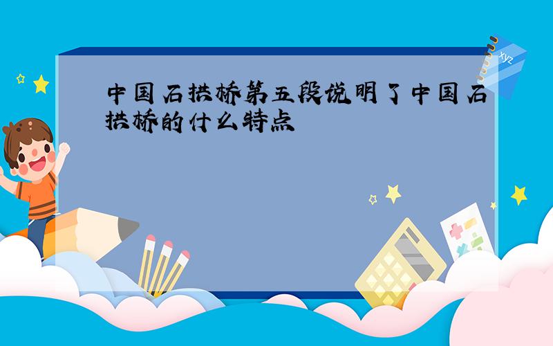 中国石拱桥第五段说明了中国石拱桥的什么特点