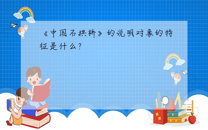 《中国石拱桥》的说明对象的特征是什么?