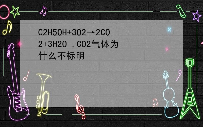 C2H5OH+3O2→2CO2+3H2O ,CO2气体为什么不标明