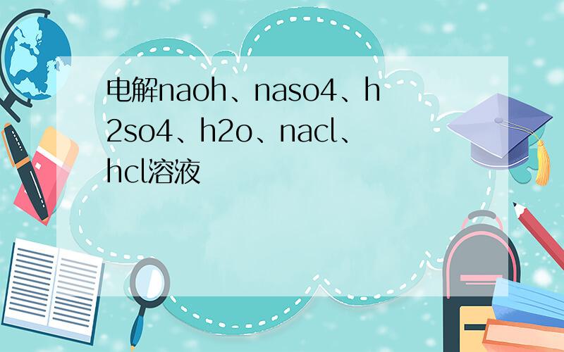 电解naoh、naso4、h2so4、h2o、nacl、hcl溶液
