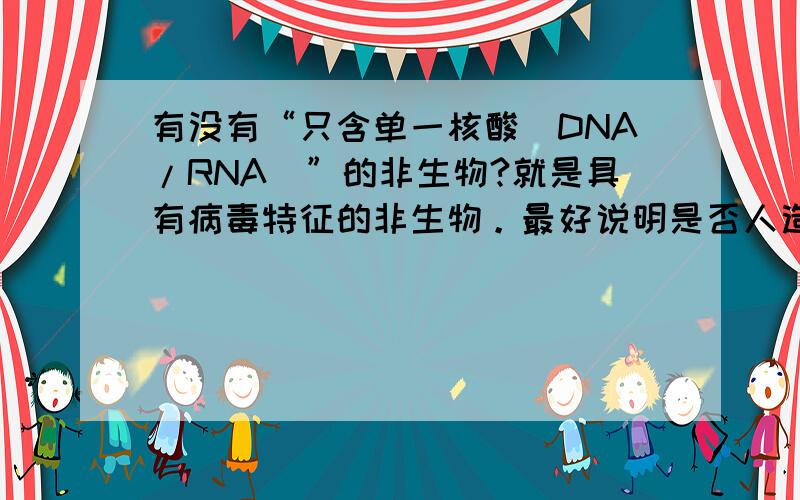 有没有“只含单一核酸（DNA/RNA）”的非生物?就是具有病毒特征的非生物。最好说明是否人造。