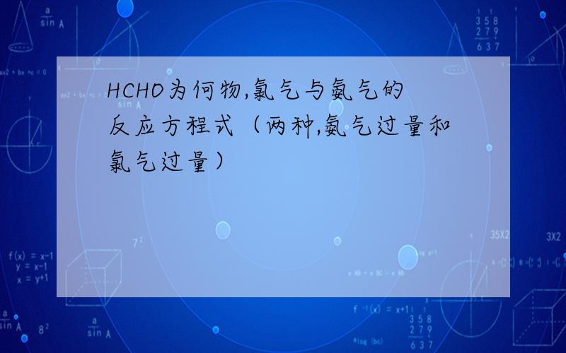 HCHO为何物,氯气与氨气的反应方程式（两种,氨气过量和氯气过量）