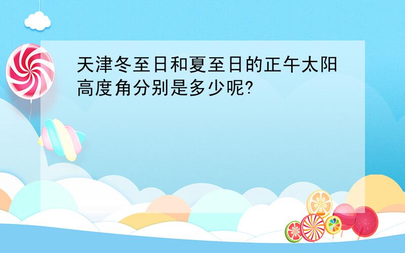 天津冬至日和夏至日的正午太阳高度角分别是多少呢?