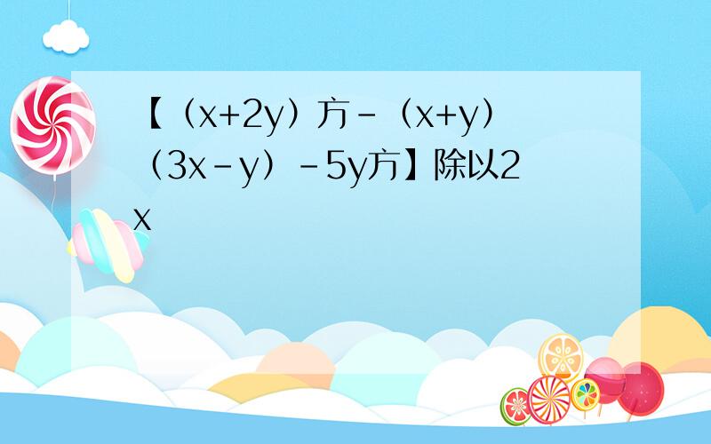 【（x+2y）方-（x+y）（3x-y）-5y方】除以2x