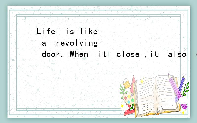 Life  is like  a  revolving  door. When  it  close ,it  also  opens(中文翻译）