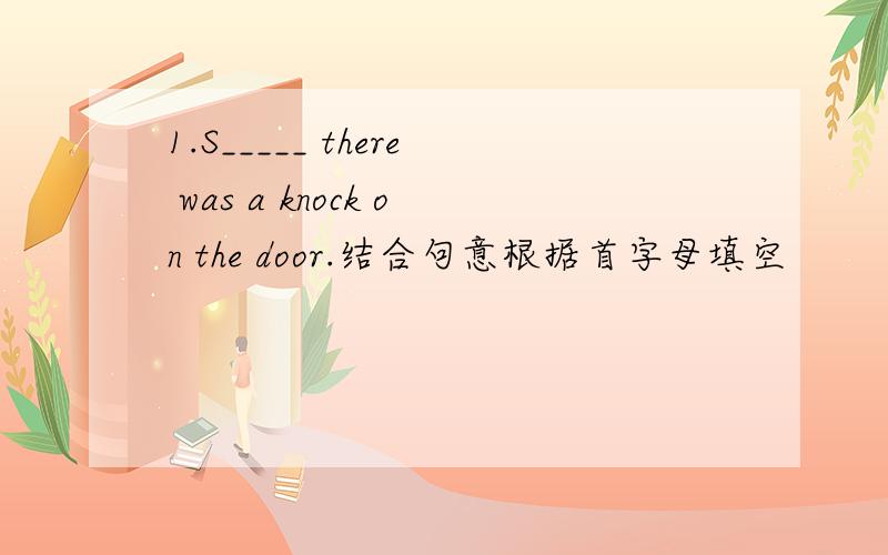 1.S_____ there was a knock on the door.结合句意根据首字母填空