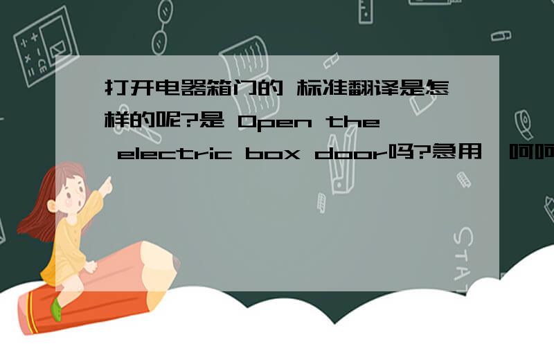 打开电器箱门的 标准翻译是怎样的呢?是 Open the electric box door吗?急用,呵呵,