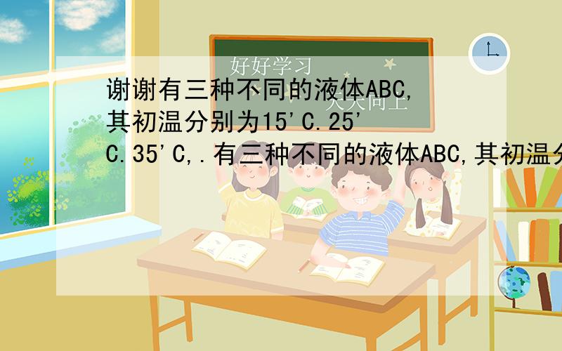 谢谢有三种不同的液体ABC,其初温分别为15'C.25'C.35'C,.有三种不同的液体ABC,其初温分别为15'C.25'C.35'C,当A和B混合时,平衡温度为19'C;B.C混合,平衡温度为30'C.则A.C混合平衡温度是___'C