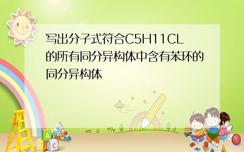 写出分子式符合C5H11CL的所有同分异构体中含有苯环的同分异构体