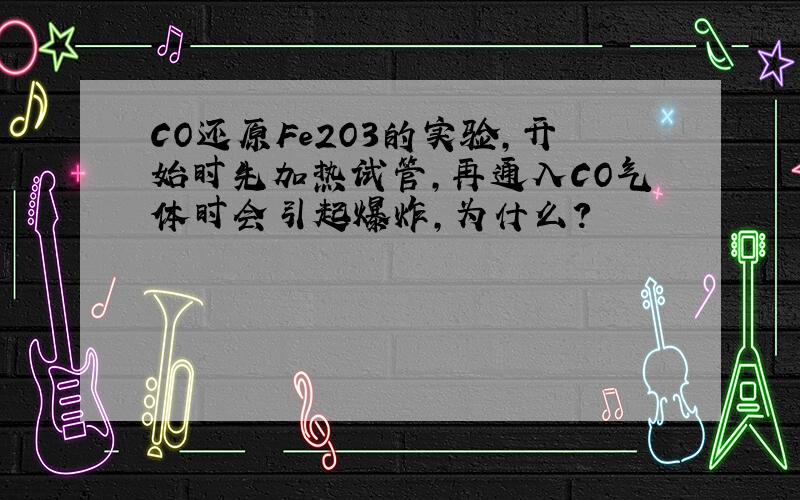 CO还原Fe2O3的实验,开始时先加热试管,再通入CO气体时会引起爆炸,为什么?