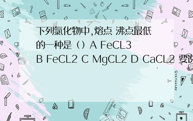 下列氯化物中,熔点 沸点最低的一种是（）A FeCL3 B FeCL2 C MgCL2 D CaCL2 要说明理由阿!