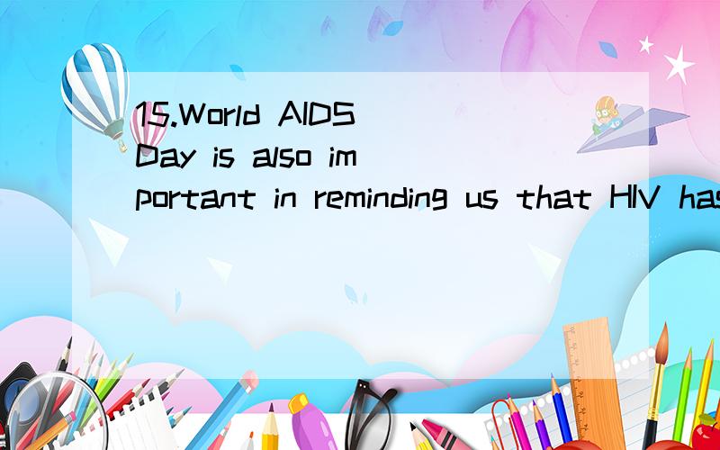 15.World AIDS Day is also important in reminding us that HIV has not gone away,and ______there are many thing still to be done.A.whichB.whatC.thatD./He said a lot,but I didn’t understand ______he said meant.A.all whatB.what allC.all thatD.that allT