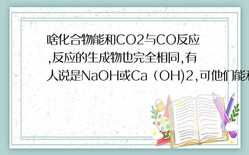 啥化合物能和CO2与CO反应,反应的生成物也完全相同,有人说是NaOH或Ca（OH)2,可他们能和CO反应吗?这是2011年南京的一个中考题