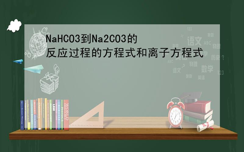 NaHCO3到Na2CO3的反应过程的方程式和离子方程式