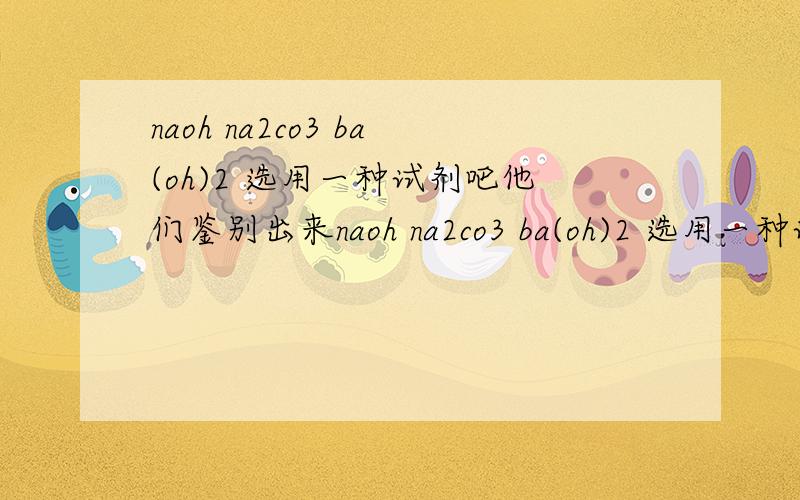 naoh na2co3 ba(oh)2 选用一种试剂吧他们鉴别出来naoh na2co3 ba(oh)2 选用一种试剂吧他们鉴别出来 写出化学方程式和离子方程式