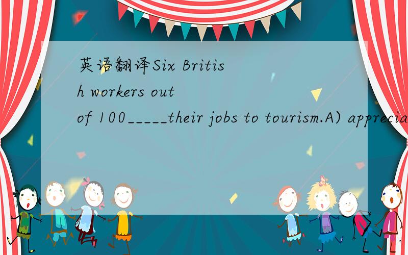 英语翻译Six British workers out of 100_____their jobs to tourism.A) appreciate B) acknowledge C) oblige D)oweout of 在这里有明确的意思吗?