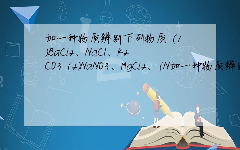 加一种物质辨别下列物质 （1）BaCl2、NaCl、K2CO3 （2）NaNO3、MgCl2、（N加一种物质辨别下列物质（1）BaCl2、NaCl、K2CO3（2）NaNO3、MgCl2、（NH4）2SO4请写出应加什么物质?