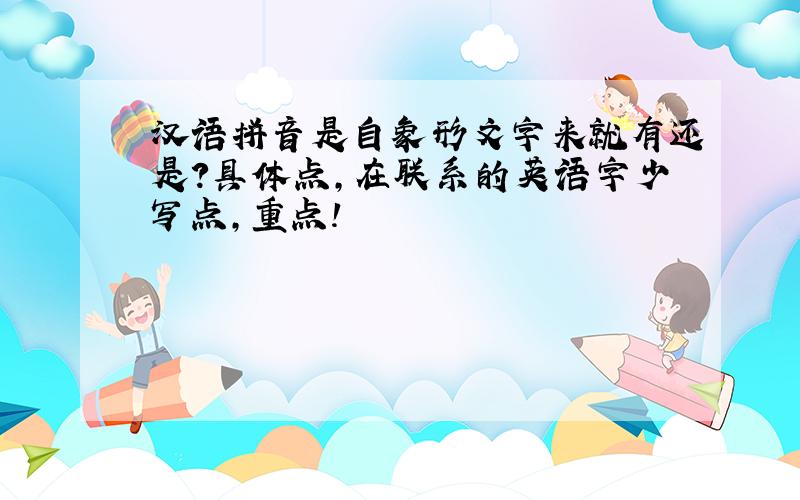 汉语拼音是自象形文字来就有还是?具体点,在联系的英语字少写点,重点!