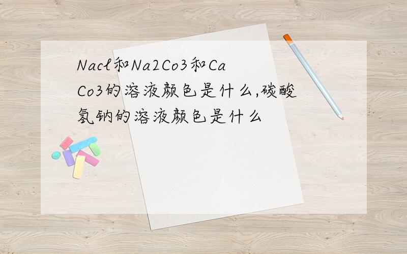 Nacl和Na2Co3和CaCo3的溶液颜色是什么,碳酸氢钠的溶液颜色是什么
