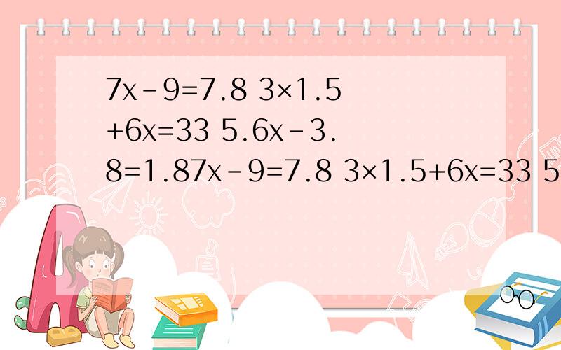 7x-9=7.8 3×1.5+6x=33 5.6x-3.8=1.87x-9=7.8 3×1.5+6x=33 5.6x-3.8=1.8 56＋8x=56解方程