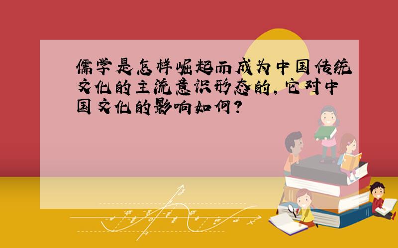 儒学是怎样崛起而成为中国传统文化的主流意识形态的,它对中国文化的影响如何?