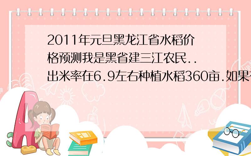 2011年元旦黑龙江省水稻价格预测我是黑省建三江农民..出米率在6.9左右种植水稻360亩.如果有人收购的话留下价格 .