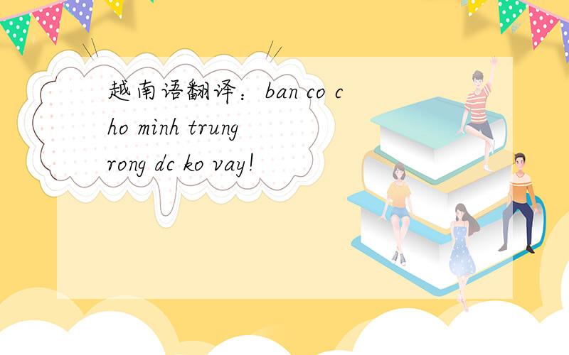 越南语翻译：ban co cho minh trung rong dc ko vay!