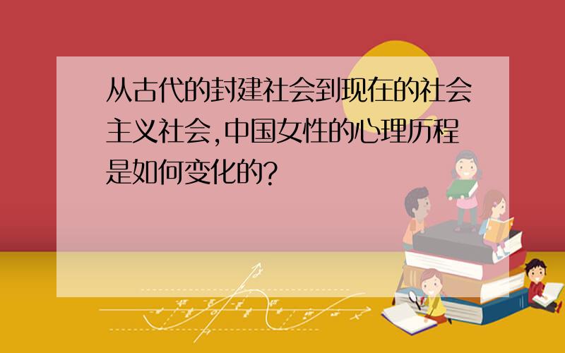 从古代的封建社会到现在的社会主义社会,中国女性的心理历程是如何变化的?
