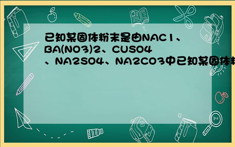 已知某固体粉末是由NAC1、BA(NO3)2、CUSO4、NA2SO4、NA2CO3中已知某固体粉末是由NaC1、Ba( N03)2、CuSO4、Na2SO4、Na2C03中的一种或几种组成,取这种粉末加足量的水,振荡后变浑浊,再加稀盐酸,沉淀不溶解,