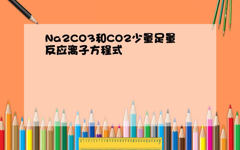 Na2CO3和CO2少量足量反应离子方程式