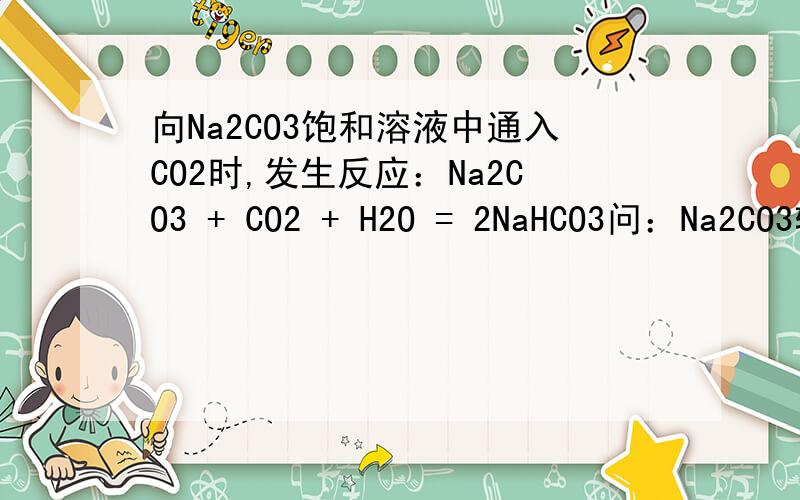 向Na2CO3饱和溶液中通入CO2时,发生反应：Na2CO3 + CO2 + H2O = 2NaHCO3问：Na2CO3转化为NaHCO3后质量增大么?为什么?